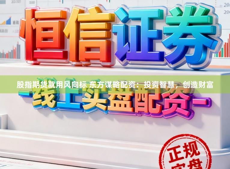股指期货就用风向标 东方谋略配资：投资智慧，创造财富