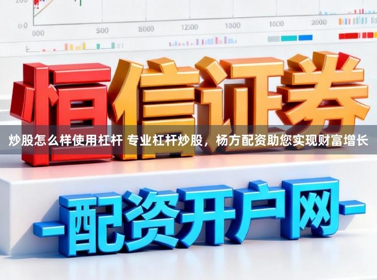 炒股怎么样使用杠杆 专业杠杆炒股，杨方配资助您实现财富增长