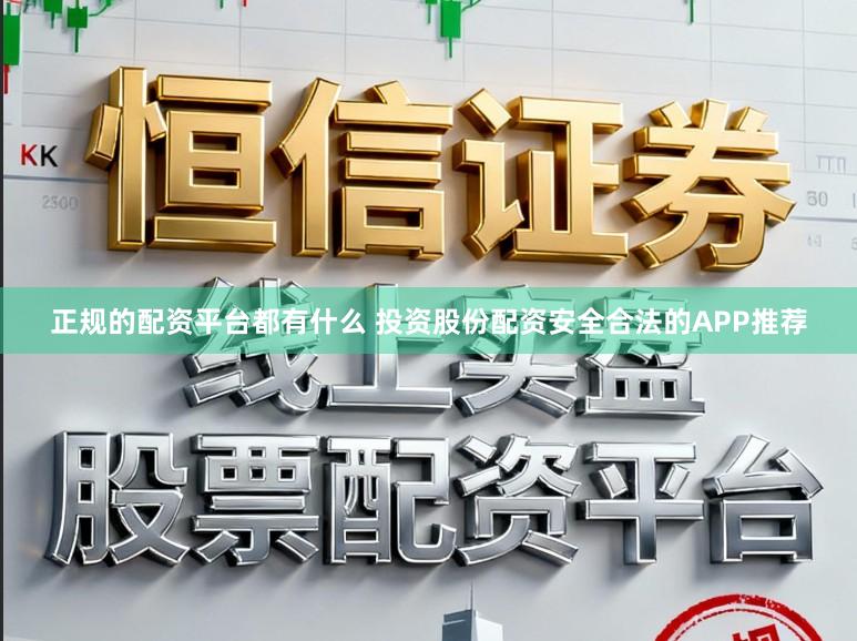 正规的配资平台都有什么 投资股份配资安全合法的APP推荐