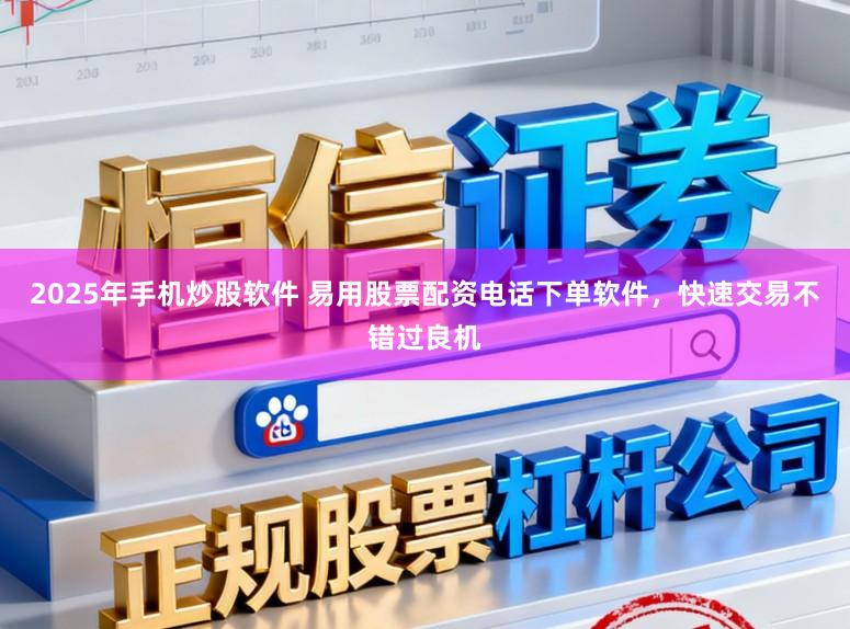 2025年手机炒股软件 易用股票配资电话下单软件，快速交易不错过良机
