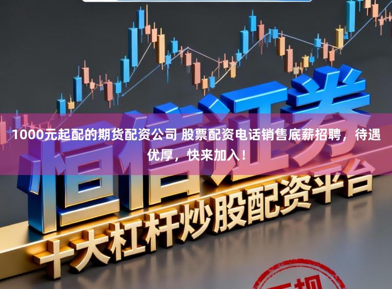 1000元起配的期货配资公司 股票配资电话销售底薪招聘，待遇优厚，快来加入！