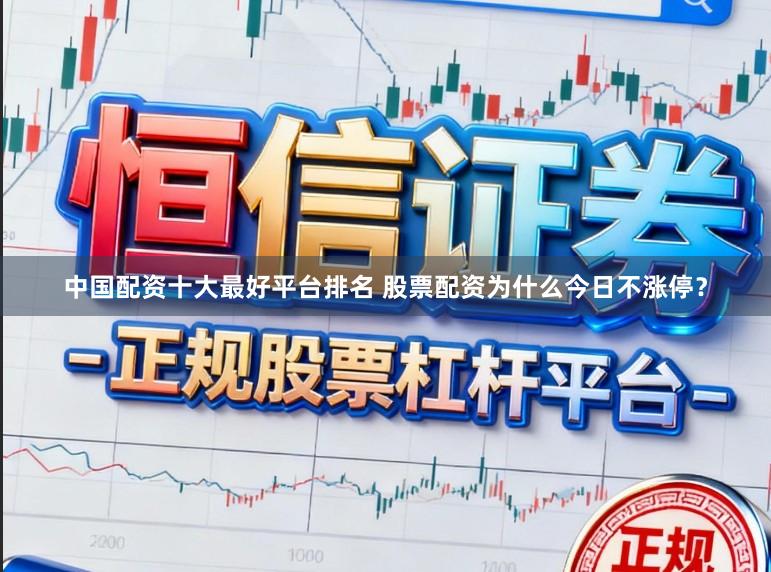中国配资十大最好平台排名 股票配资为什么今日不涨停？