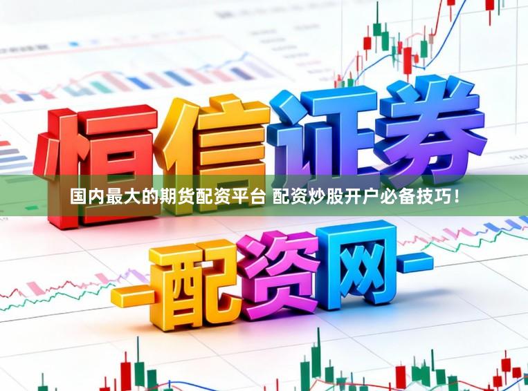 国内最大的期货配资平台 配资炒股开户必备技巧！