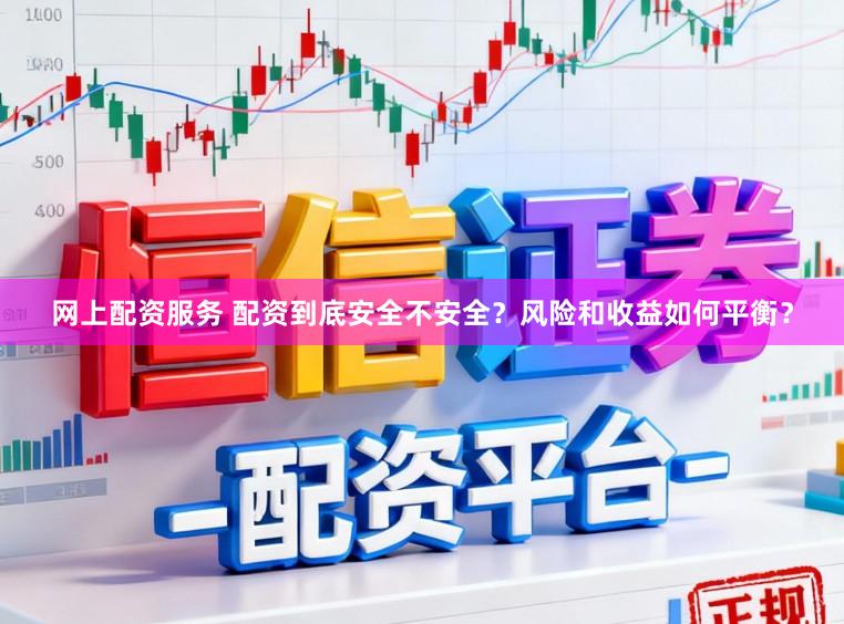 网上配资服务 配资到底安全不安全？风险和收益如何平衡？