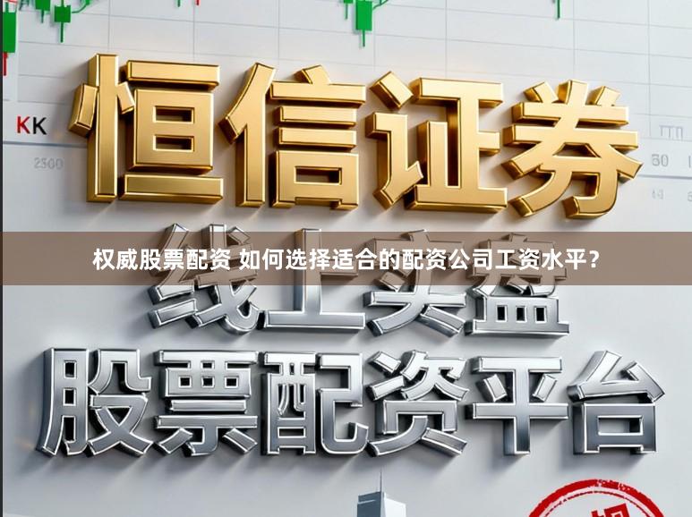 权威股票配资 如何选择适合的配资公司工资水平？