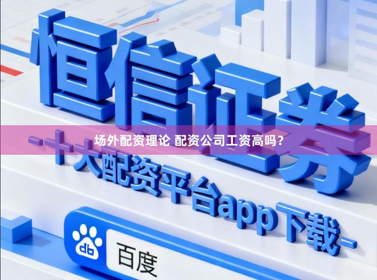 场外配资理论 配资公司工资高吗？