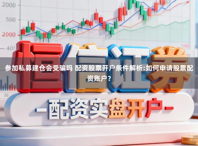 参加私募建仓会受骗吗 配资股票开户条件解析:如何申请股票配资账户？