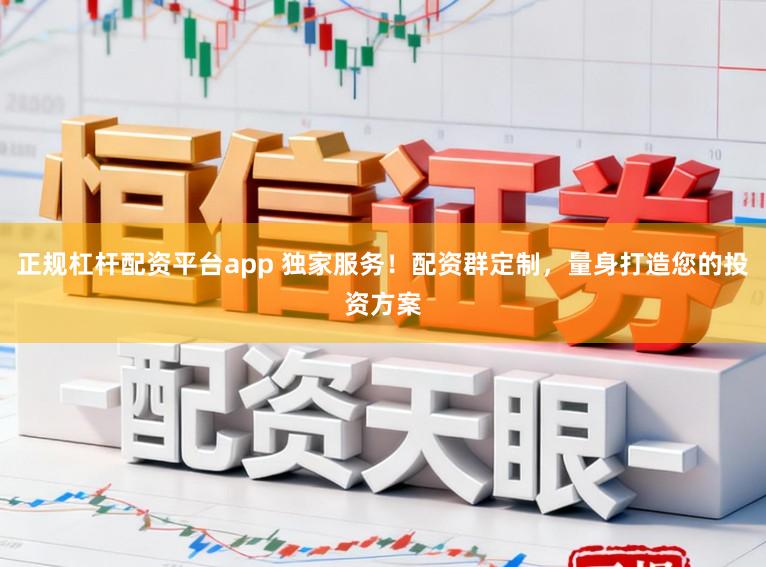 正规杠杆配资平台app 独家服务！配资群定制，量身打造您的投资方案