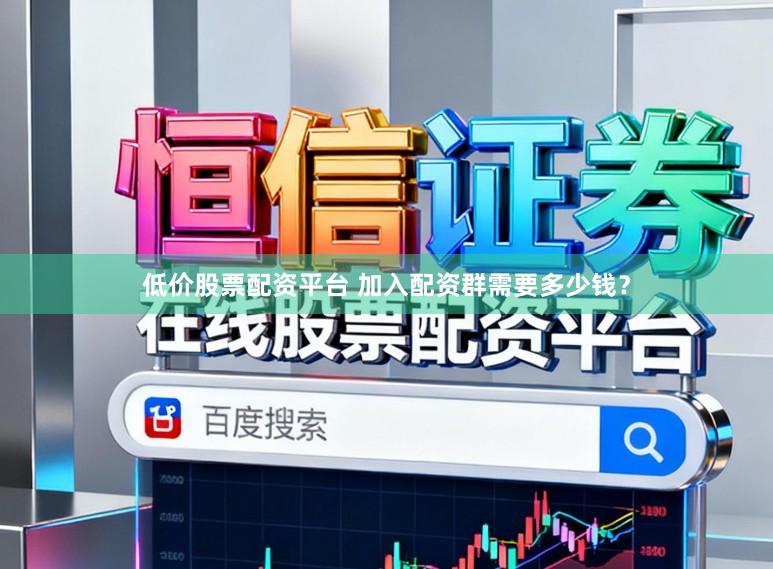 低价股票配资平台 加入配资群需要多少钱？