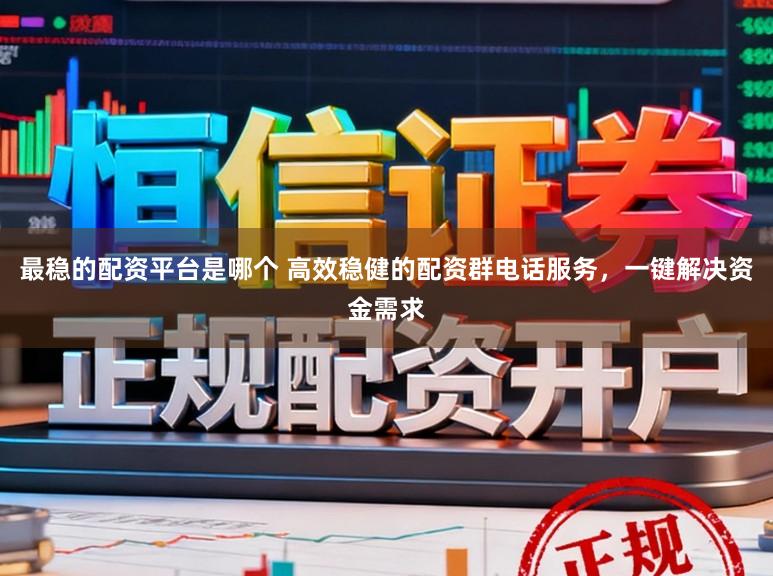 最稳的配资平台是哪个 高效稳健的配资群电话服务，一键解决资金需求
