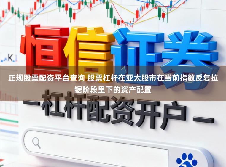 正规股票配资平台查询 股票杠杆在亚太股市在当前指数反复拉锯阶段里下的资产配置