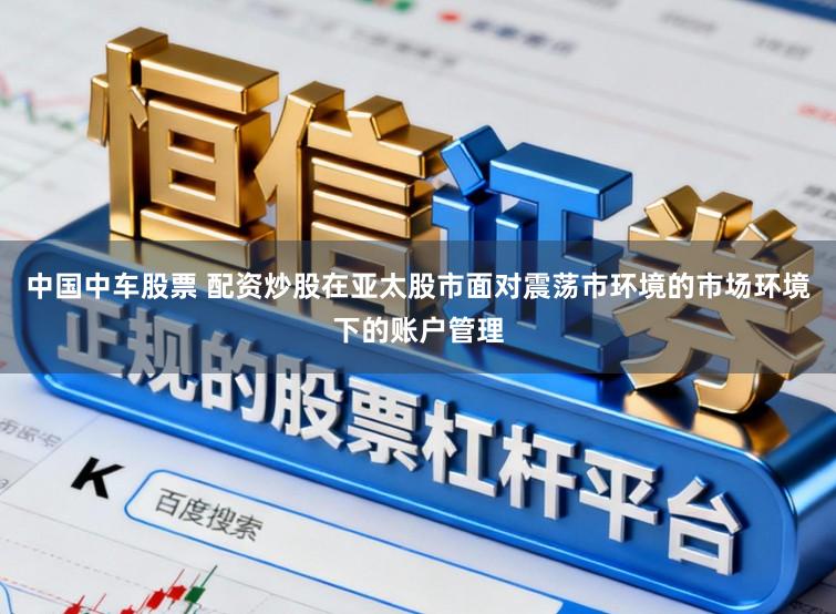 中国中车股票 配资炒股在亚太股市面对震荡市环境的市场环境下的账户管理