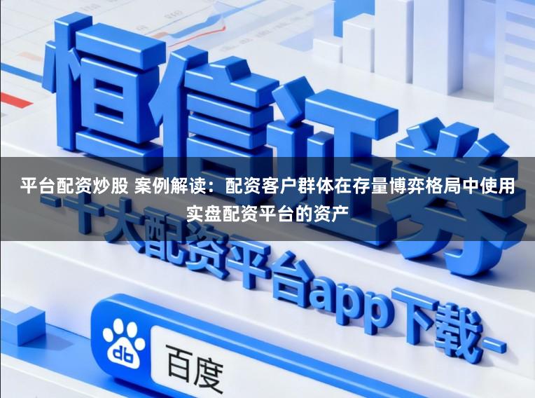 平台配资炒股 案例解读：配资客户群体在存量博弈格局中使用实盘配资平台的资产