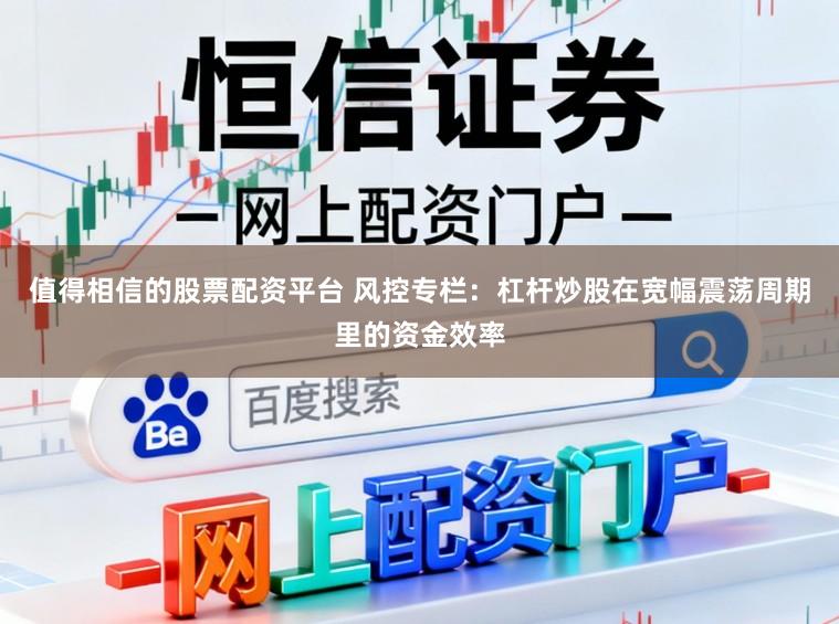 值得相信的股票配资平台 风控专栏：杠杆炒股在宽幅震荡周期里的资金效率
