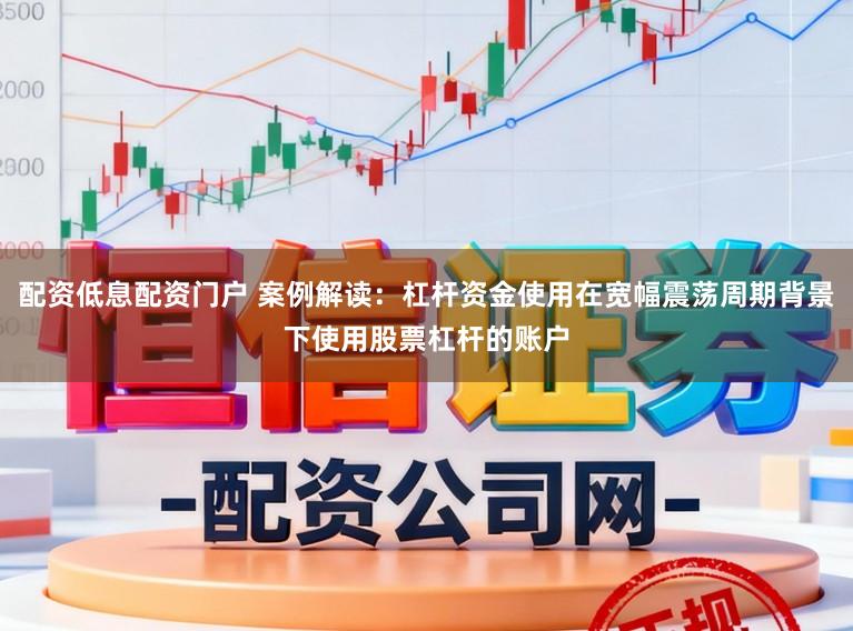 配资低息配资门户 案例解读：杠杆资金使用在宽幅震荡周期背景下使用股票杠杆的账户
