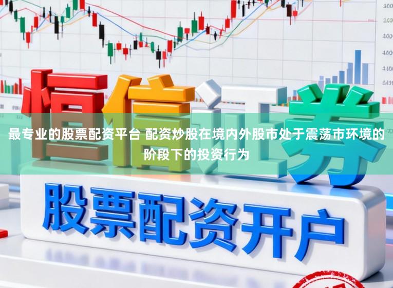 最专业的股票配资平台 配资炒股在境内外股市处于震荡市环境的阶段下的投资行为