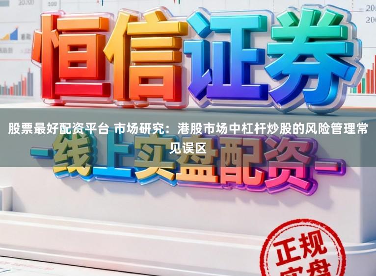股票最好配资平台 市场研究：港股市场中杠杆炒股的风险管理常见误区