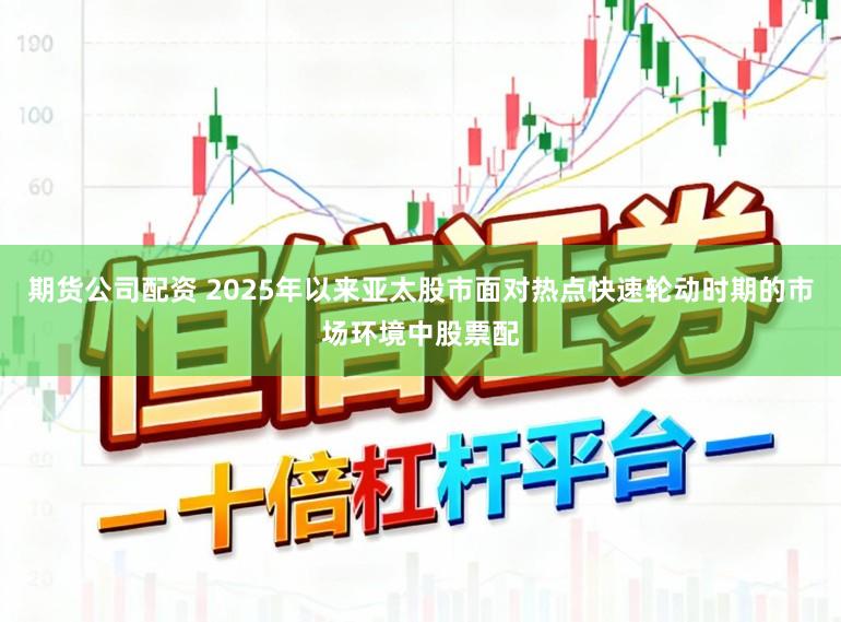 期货公司配资 2025年以来亚太股市面对热点快速轮动时期的市场环境中股票配
