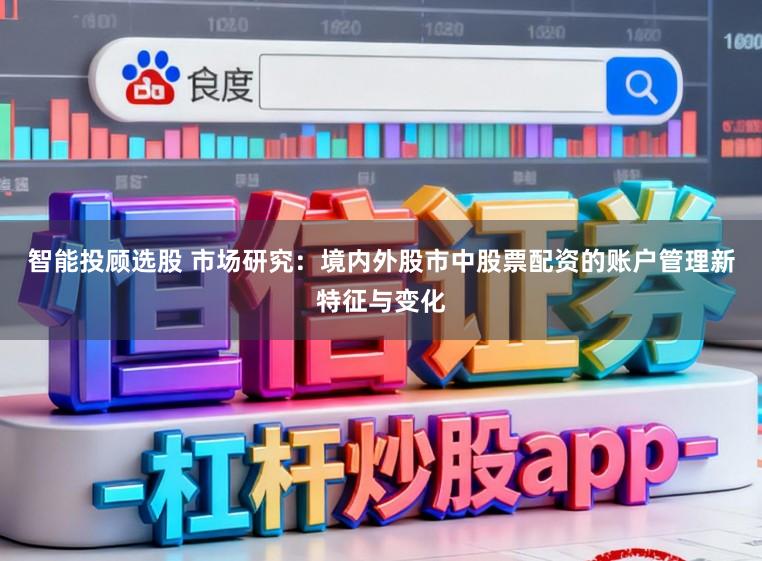 智能投顾选股 市场研究：境内外股市中股票配资的账户管理新特征与变化