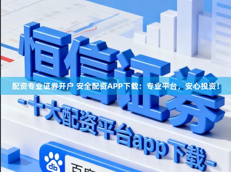配资专业证券开户 安全配资APP下载：专业平台，安心投资！