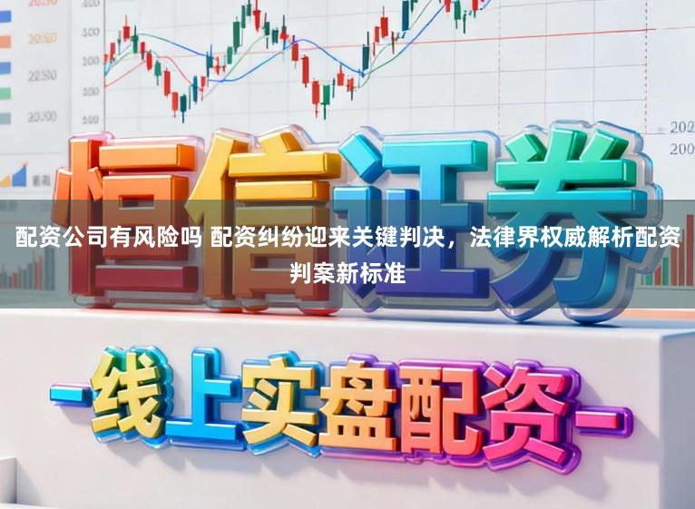 配资公司有风险吗 配资纠纷迎来关键判决，法律界权威解析配资判案新标准