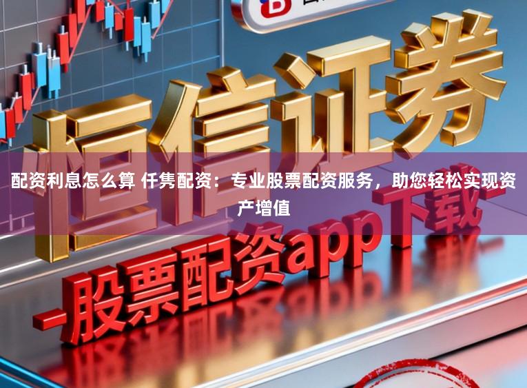 配资利息怎么算 仟隽配资：专业股票配资服务，助您轻松实现资产增值