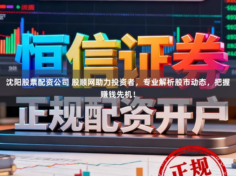 沈阳股票配资公司 股顺网助力投资者，专业解析股市动态，把握赚钱先机！