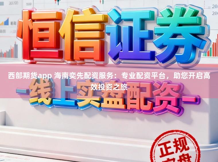 西部期货app 海南奕先配资服务:专业配资平台,助您开启高效投资之旅