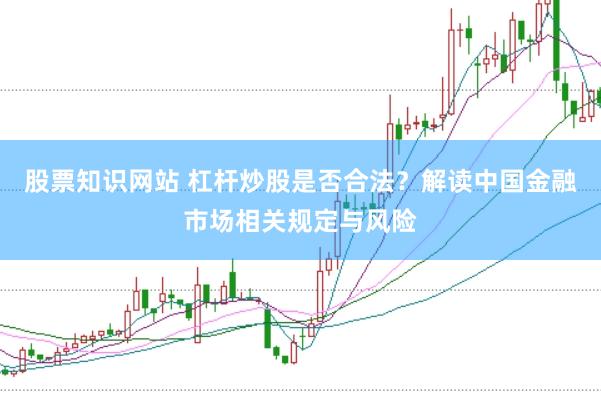 股票知识网站 杠杆炒股是否合法？解读中国金融市场相关规定与风险