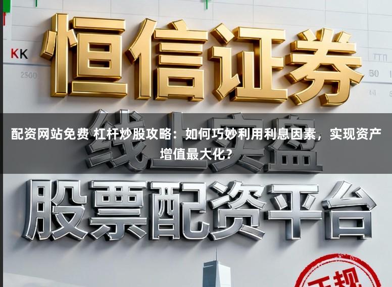 配资网站免费 杠杆炒股攻略：如何巧妙利用利息因素，实现资产增值最大化？