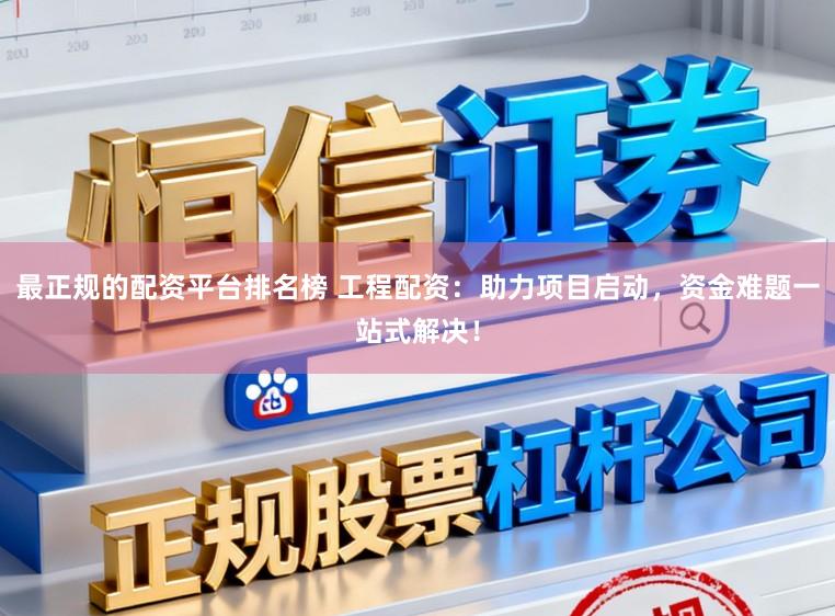 最正规的配资平台排名榜 工程配资：助力项目启动，资金难题一站式解决！