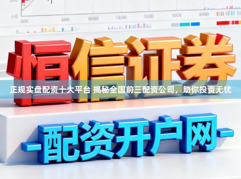 正规实盘配资十大平台 揭秘全国前三配资公司，助你投资无忧