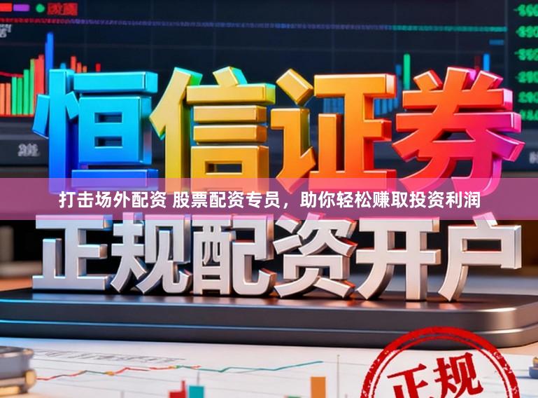 打击场外配资 股票配资专员，助你轻松赚取投资利润