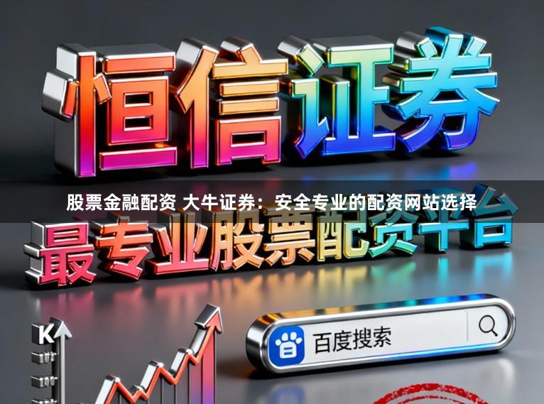 股票金融配资 大牛证券：安全专业的配资网站选择