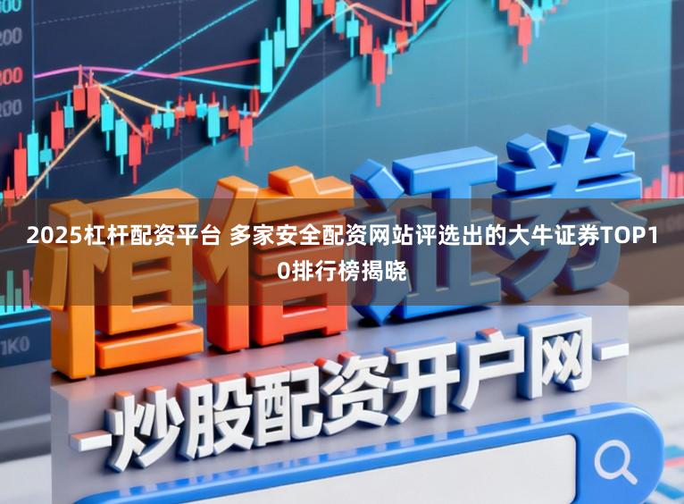 2025杠杆配资平台 多家安全配资网站评选出的大牛证券TOP10排行榜揭晓