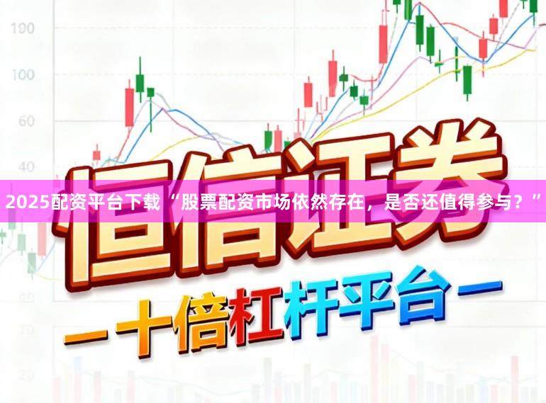 2025配资平台下载 “股票配资市场依然存在，是否还值得参与？”