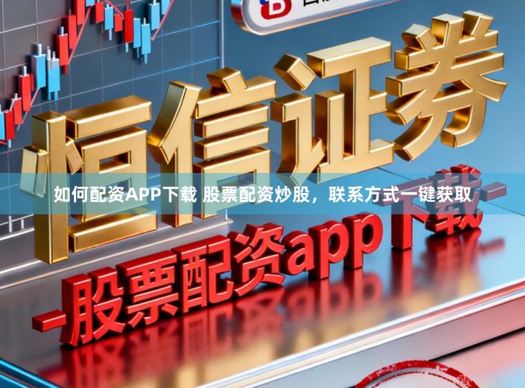 如何配资APP下载 股票配资炒股，联系方式一键获取