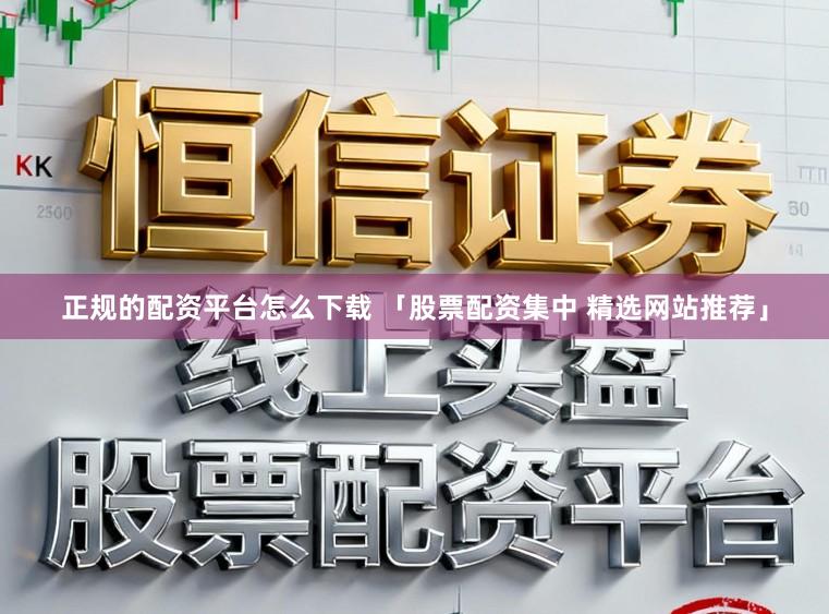 正规的配资平台怎么下载 「股票配资集中 精选网站推荐」