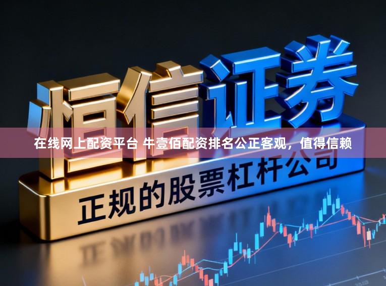 在线网上配资平台 牛壹佰配资排名公正客观，值得信赖