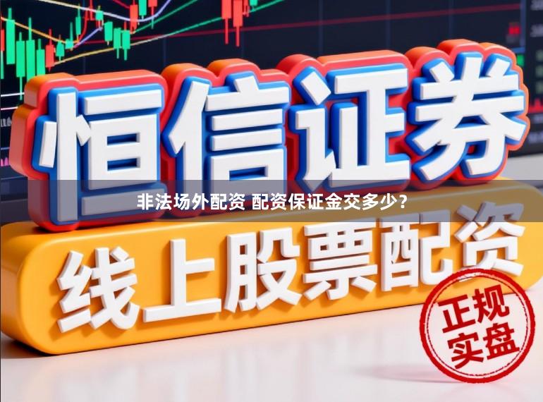 非法场外配资 配资保证金交多少？
