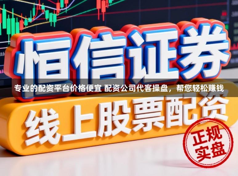 专业的配资平台价格便宜 配资公司代客操盘,帮您轻松赚钱