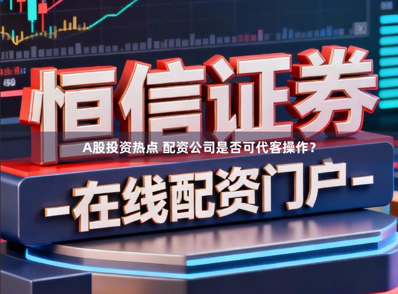 A股投资热点 配资公司是否可代客操作？