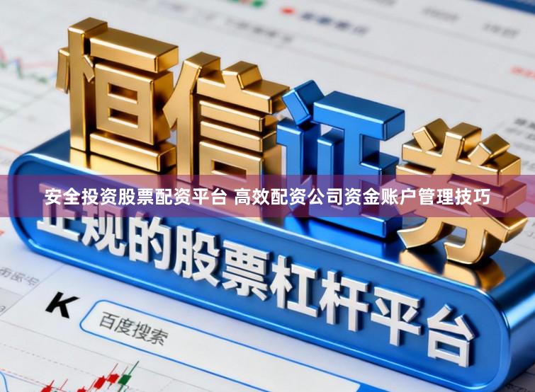 安全投资股票配资平台 高效配资公司资金账户管理技巧