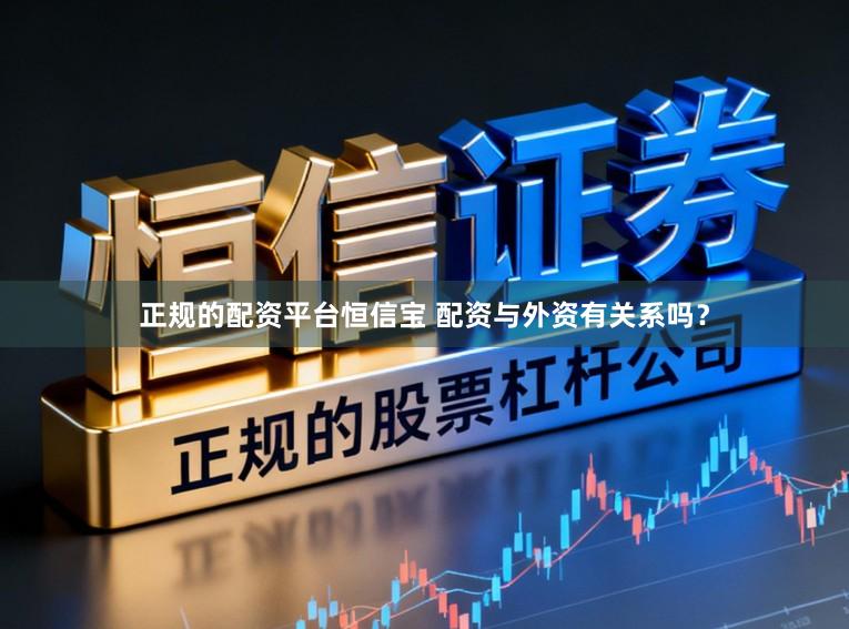 正规的配资平台恒信宝 配资与外资有关系吗？
