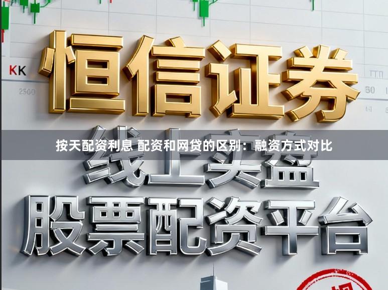按天配资利息 配资和网贷的区别：融资方式对比