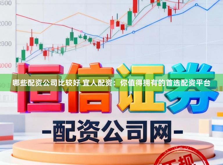 哪些配资公司比较好 宜人配资：你值得拥有的首选配资平台