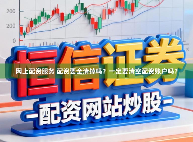 网上配资服务 配资要全清掉吗？一定要清空配资账户吗？