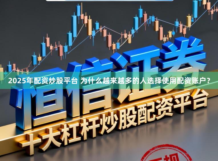 2025年配资炒股平台 为什么越来越多的人选择使用配资账户？