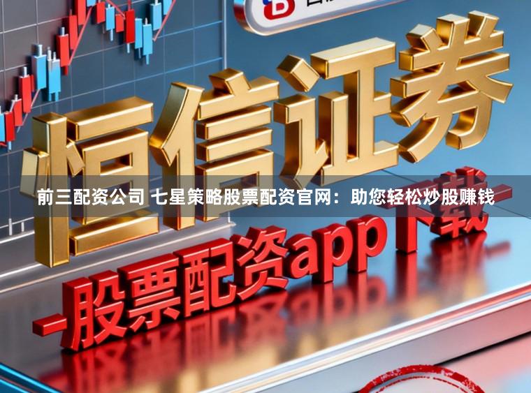 前三配资公司 七星策略股票配资官网：助您轻松炒股赚钱