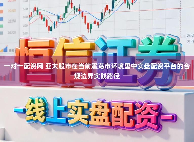 一对一配资网 亚太股市在当前震荡市环境里中实盘配资平台的合规边界实践路径